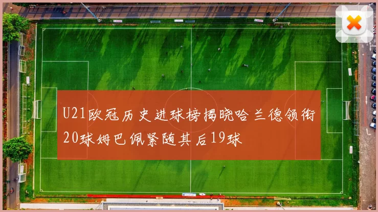 U21欧冠历史进球榜揭晓哈兰德领衔20球姆巴佩紧随其后19球