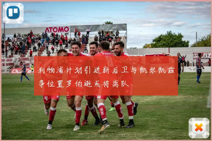 利物浦计划引进新后卫与凯尔凯兹争位置罗伯逊或将离队