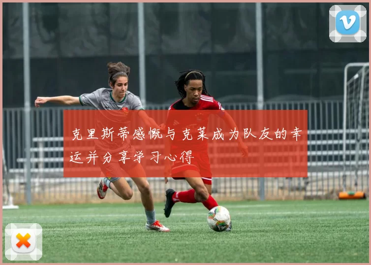 克里斯蒂感慨与克莱成为队友的幸运并分享学习心得
