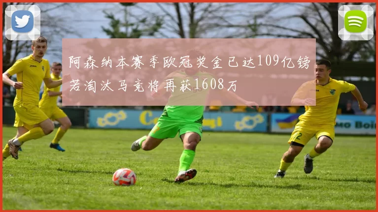 阿森纳本赛季欧冠奖金已达109亿镑若淘汰马竞将再获1608万