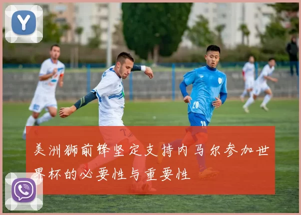美洲狮前锋坚定支持内马尔参加世界杯的必要性与重要性
