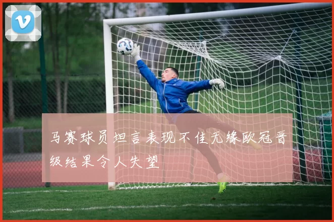 马赛球员坦言表现不佳无缘欧冠晋级结果令人失望