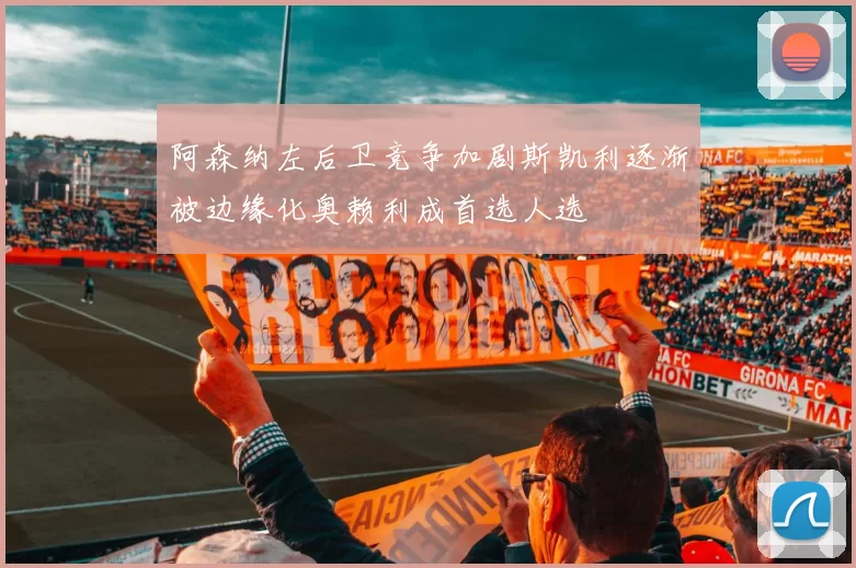 阿森纳左后卫竞争加剧斯凯利逐渐被边缘化奥赖利成首选人选