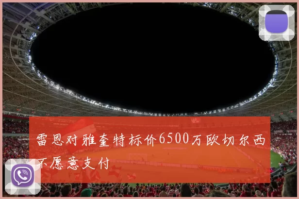 雷恩对雅奎特标价6500万欧切尔西不愿意支付