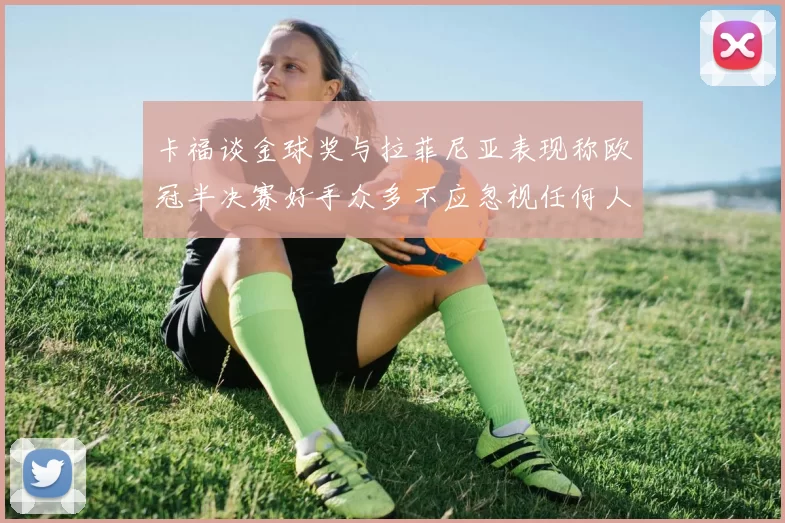 卡福谈金球奖与拉菲尼亚表现称欧冠半决赛好手众多不应忽视任何人