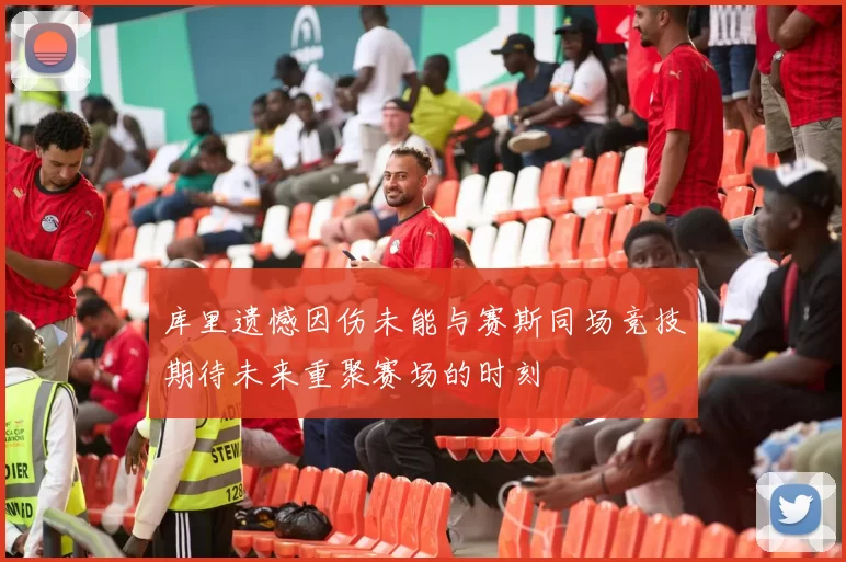 库里遗憾因伤未能与赛斯同场竞技期待未来重聚赛场的时刻