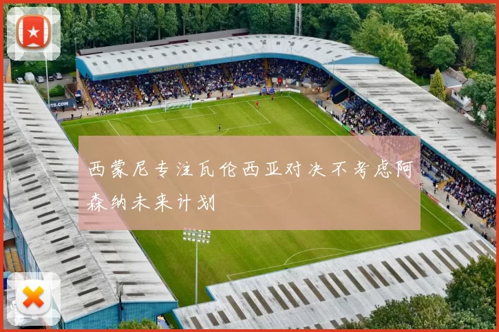 西蒙尼专注瓦伦西亚对决不考虑阿森纳未来计划
