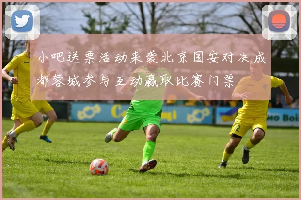 小吧送票活动来袭北京国安对决成都蓉城参与互动赢取比赛门票