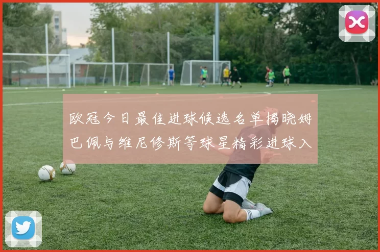 欧冠今日最佳进球候选名单揭晓姆巴佩与维尼修斯等球星精彩进球入围