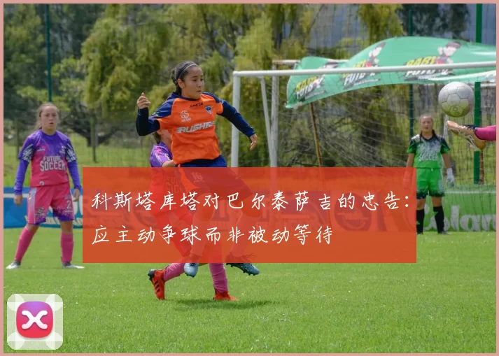 科斯塔库塔对巴尔泰萨吉的忠告：应主动争球而非被动等待