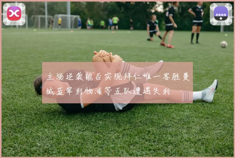 主场逆袭能否实现拜仁唯一客胜曼城蓝军利物浦等五队遭遇失利