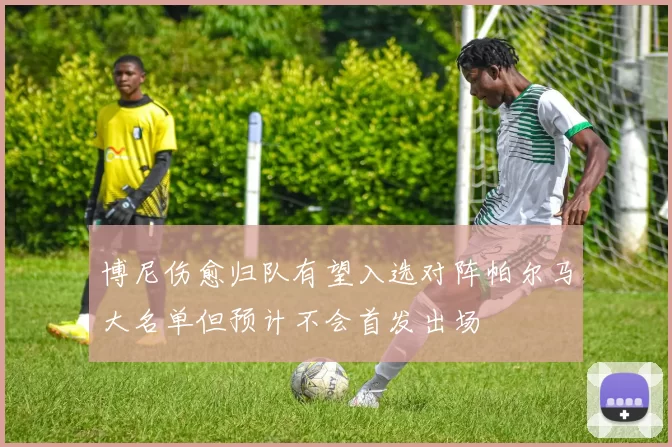 博尼伤愈归队有望入选对阵帕尔马大名单但预计不会首发出场