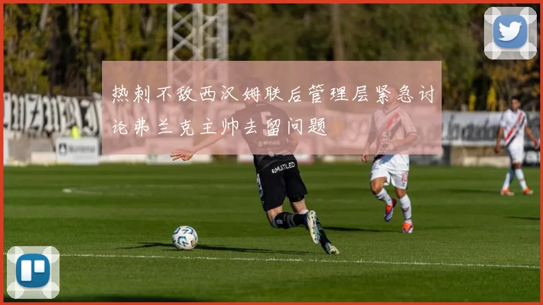热刺不敌西汉姆联后管理层紧急讨论弗兰克主帅去留问题