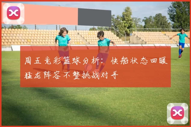周五竞彩篮球分析：快船状态回暖猛龙阵容不整挑战对手