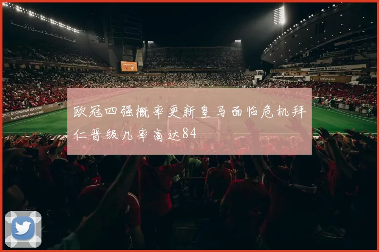欧冠四强概率更新皇马面临危机拜仁晋级几率高达84