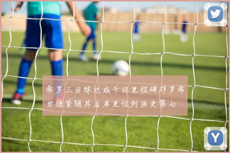 希罗三分球达成千记里程碑邓罗希尔德紧随其后库里位列历史第七