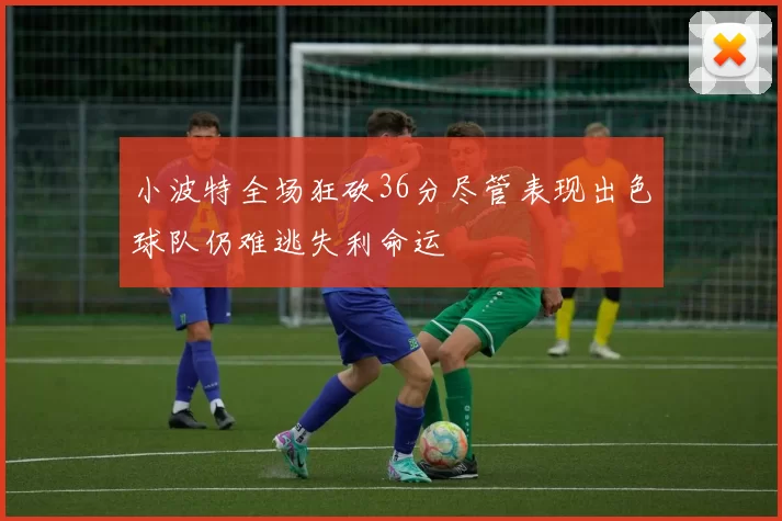 小波特全场狂砍36分尽管表现出色球队仍难逃失利命运