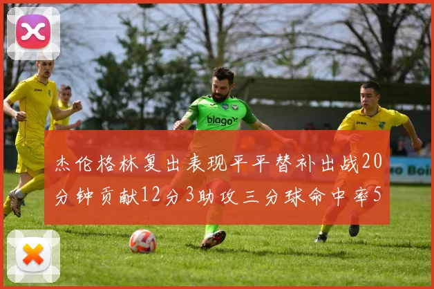 杰伦格林复出表现平平替补出战20分钟贡献12分3助攻三分球命中率50