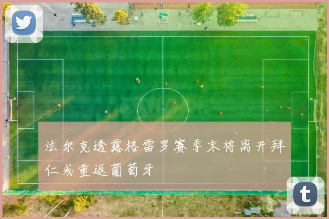 法尔克透露格雷罗赛季末将离开拜仁或重返葡萄牙