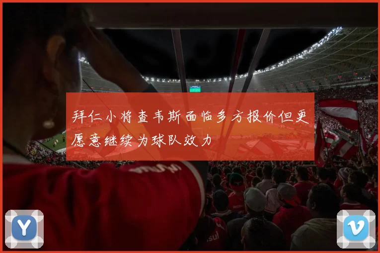 拜仁小将查韦斯面临多方报价但更愿意继续为球队效力