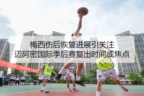 梅西伤后恢复进展引关注 迈阿密国际季后赛复出时间成焦点